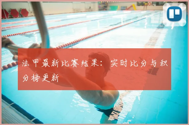 法甲最新比赛结果：实时比分与积分榜更新