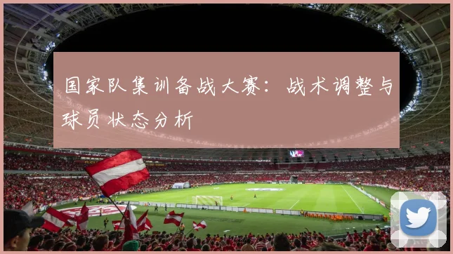 国家队集训备战大赛：战术调整与球员状态分析