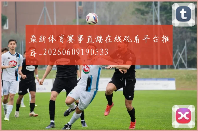 最新体育赛事直播在线观看平台推荐_20260609190533
